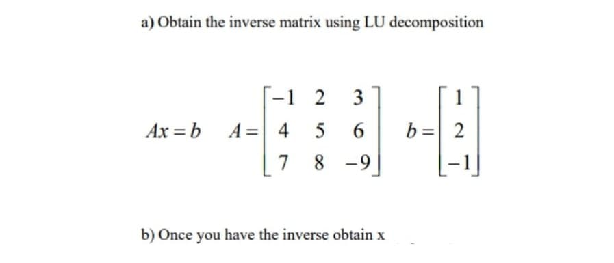 a) Obtain the inverse matrix using LU decomposition
[-1 2
3
Ax = b A= 4
6.
b= 2
7
8 -9
b) Once you have the inverse obtain x
