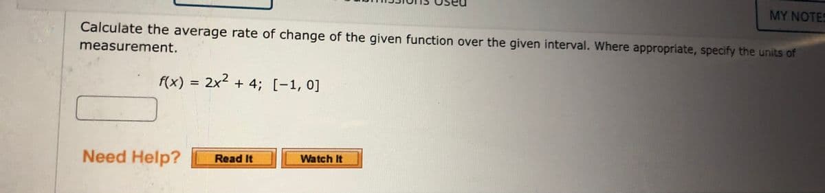 MY NOTES
Calculate the average rate of change of the given function over the given interval. Where appropriate, specify the units of
measurement.
f(x) = 2x2 + 4; [-1, 0]
%3D
Need Help?
Read It
Watch It
