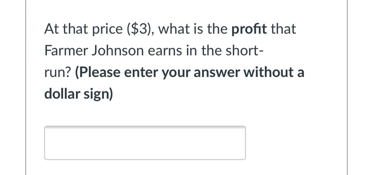 At that price ($3), what is the profit that
Farmer Johnson earns in the short-
run? (Please enter your answer without a
dollar sign)
