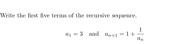 Write the first five terms of the recursive sequence.
1
a1 = 3 and an+1 = 1+
An

