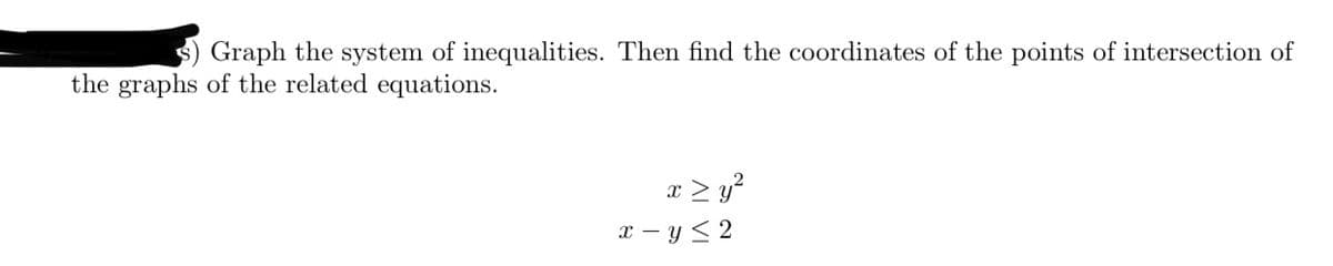 Graph the system of inequalities. Then find the coordinates of the points of intersection of
the graphs of the related equations.
x > y?
x - y < 2
