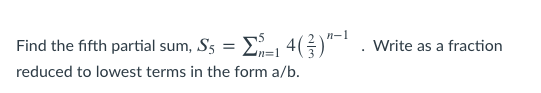n-1
Find the fifth partial sum, S5 = E-1 4()"*. Write as a fraction
n%3D1
reduced to lowest terms in the form a/b.
