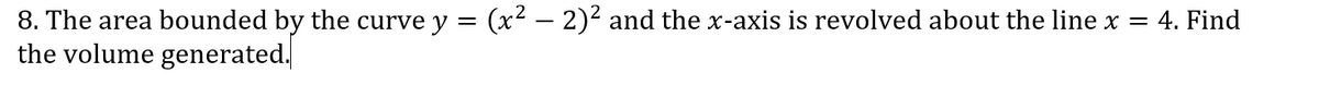 8. The area bounded by the curve y = (x2 – 2)² and the x-axis is revolved about the line x = 4. Find
the volume generated,
