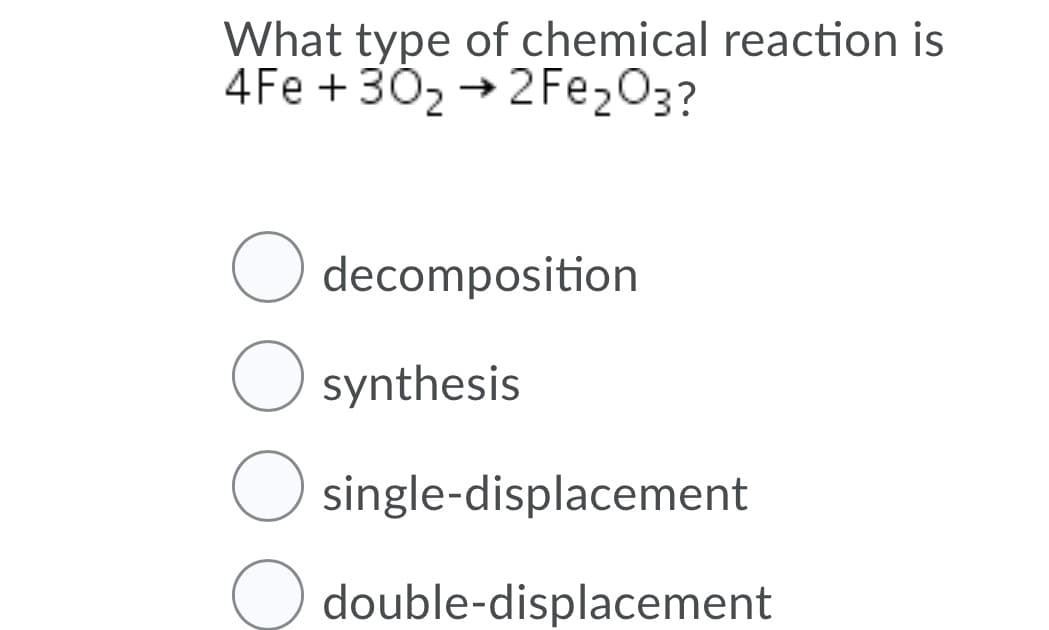 What type of chemical reaction is
4Fe + 302 → 2Fe203?
decomposition
O synthesis
single-displacement
O double-displacement
