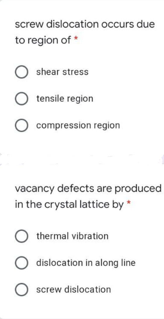 screw dislocation occurs due
to region of *
shear stress
tensile region
O compression region
vacancy defects are produced
in the crystal lattice by *
O thermal vibration
O dislocation in along line
screw dislocation
