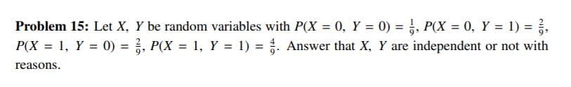 Problem 15: Let X, Y be random variables with P(X = 0, Y = 0) = }, P(X = 0, Y = 1) = ,
P(X = 1, Y = 0) = , P(X = 1, Y = 1) = . Answer that X, Y are independent or not with
reasons.
