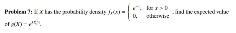 e, for x > 0
Problem 7: If X has the probability density fx(x) =
0,
find the expected value
otherwise
of g(X) = e³X/4.
