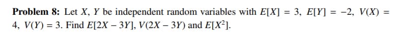 Problem 8: Let X, Y be independent random variables with E[X] = 3, E[Y] = -2, V(X) =
4, V(Y) = 3. Find E[2X – 3Y], V(2X – 3Y) and E[X²].
%3D
