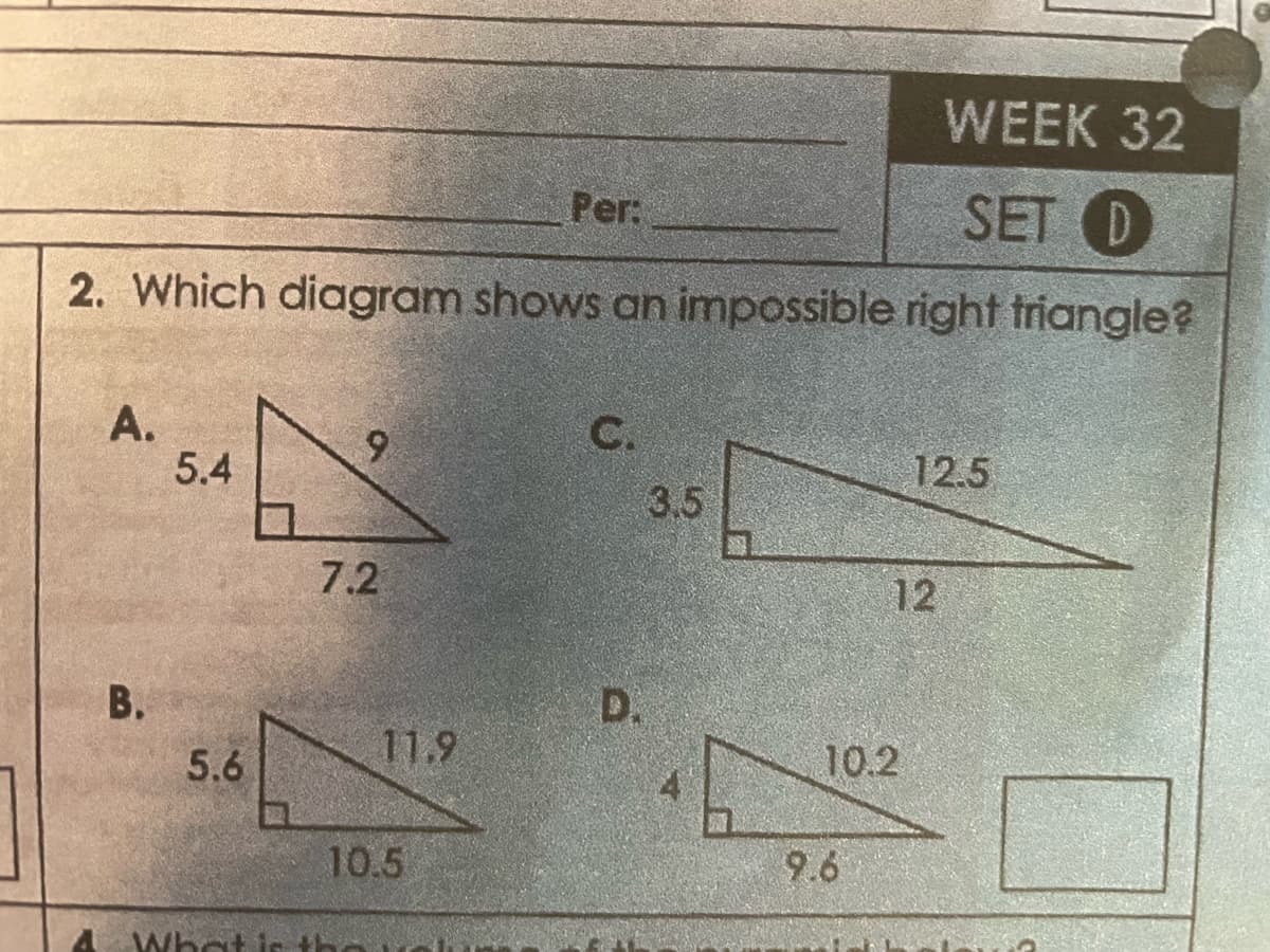 WEEK 32
SET D
2. Which diagram shows an impossible right triangle?
A.
B.
5.4
5.6
0
What i
9
7.2
11.9
10.5
Per:
C.
D.
3.5
10.2
9.6
12.5
12