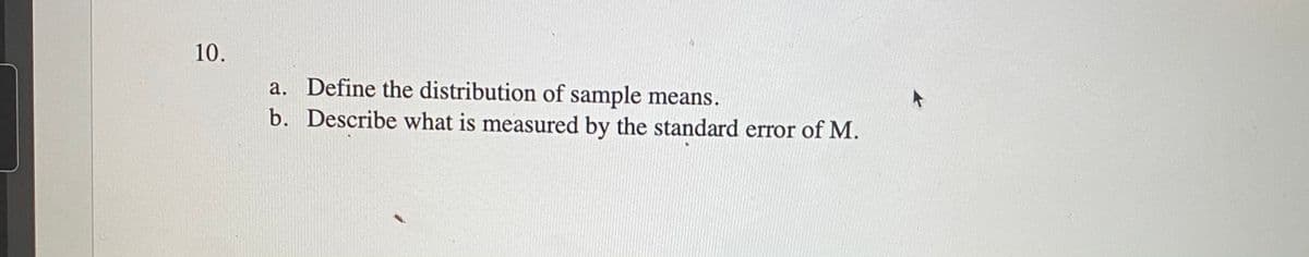 10.
a. Define the distribution of sample means.
b. Describe what is measured by the standard error of M.
