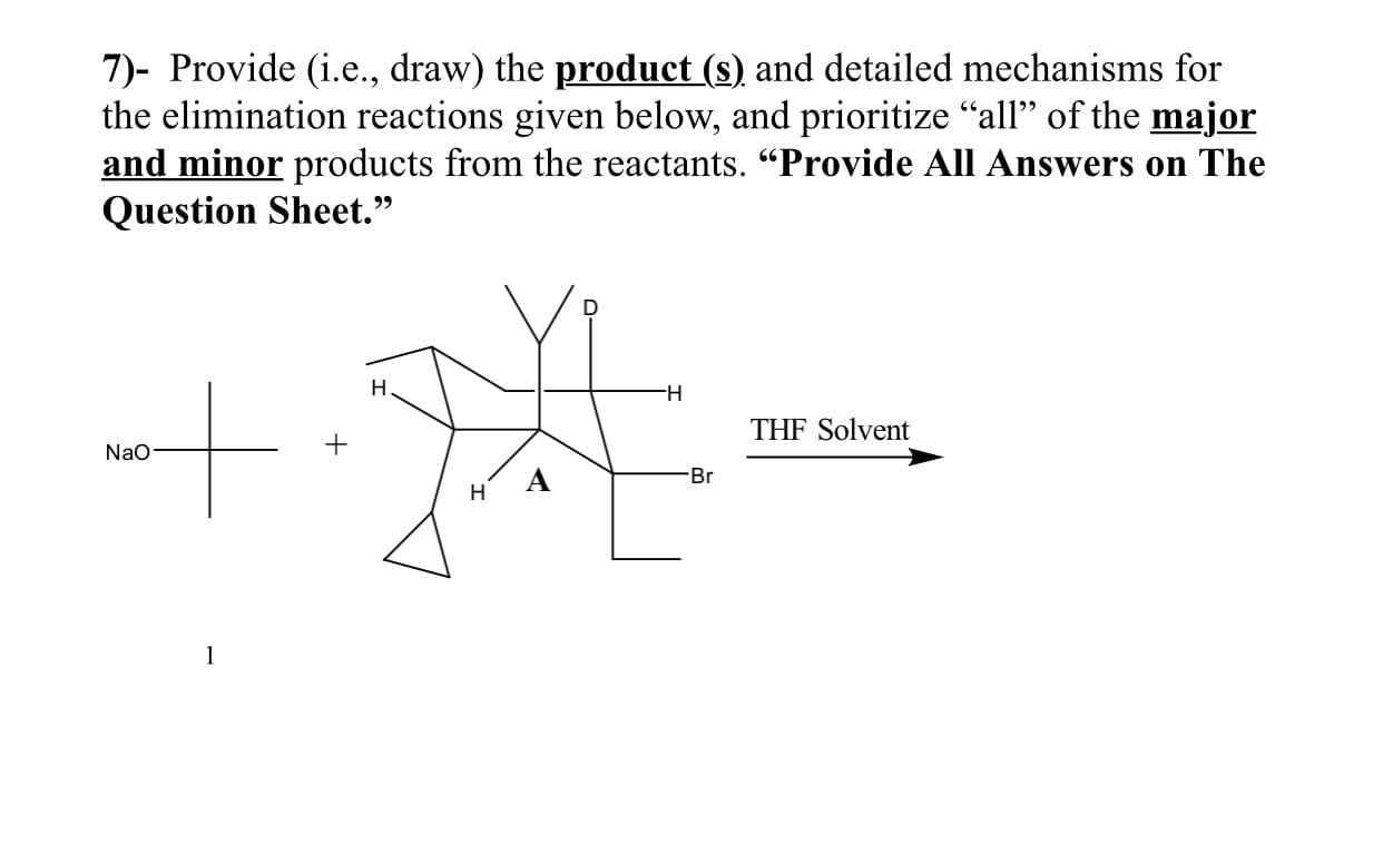7)- Provide (i.e., draw) the product (s) and detailed mechanisms for
the elimination reactions given below, and prioritize "all" of the major
and minor products from the reactants. "Provide All Answers on The
Question Sheet."
THF Solvent
NaO

