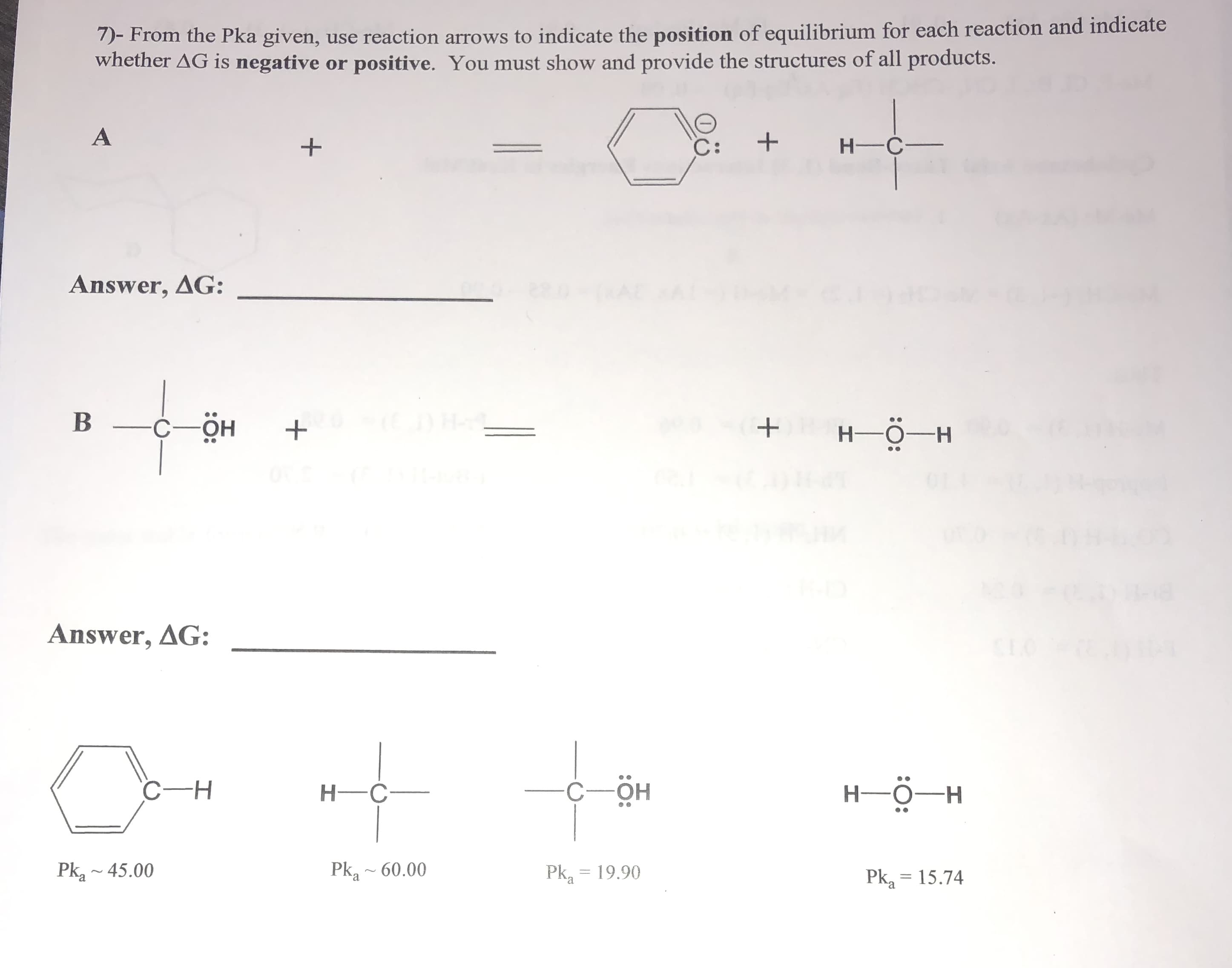 7)- From the Pka given, use reaction arrows to indicate the position of equilibrium for each reaction and indicate
whether ΔG 1s negative or positive. You must show and provide the structures of all products.
H-C
Answer, AG:
Η-Ο-Η
Answer, ΔG:
C-H
HC
OH
HO-H
Pk~45.00
Pka-60.00
Pka 19.90
Pka 15.74
