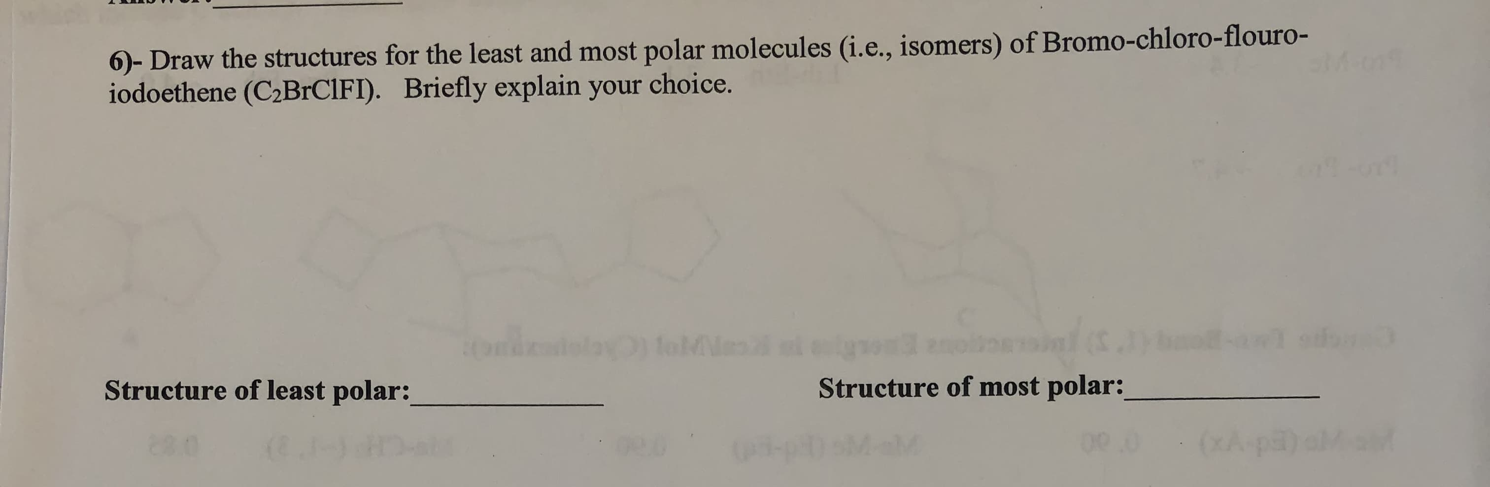 ouro-
6)- Draw the structures for the least and most polar molecules (i.e.,isomers) of Bromo-chloro-fl
iodoethene (C2BrCIFI). Briefly explain your choice.
Structure of least polar:
Structure of most polar:
