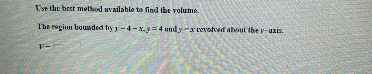 Use the best method available to find the volume.
The region bounded by y =4-x, v = 4 and y=x revolved about the y-axis.
