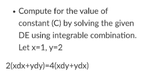 • Compute for the value of
constant (C) by solving the given
DE using integrable combination.
Let x=1, y=2
2(xdx+ydy)=4(xdy+ydx)