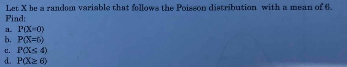 Let X be a random variable that follows the Poisson distribution with a mean of 6.
Find:
a. РX-0)
b. РX-5)
с. РX< 4)
d. P(X> 6)
