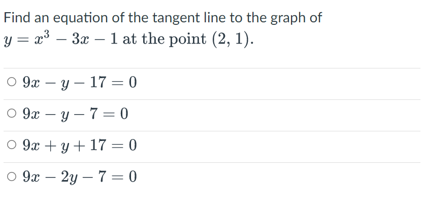 Find an equation of the tangent line to the graph of
y = x³ − 3x – 1 at the point (2, 1).
9xy-17-0
09xy-7=
0
09x + y + 17 = 0
○ 9x - 2y - 7 = 0