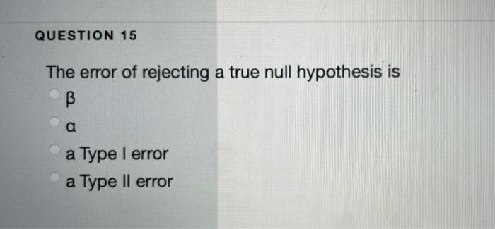 QUESTION 15
The error of rejecting a true null hypothesis is
a
a Type I error
a Type Il error
