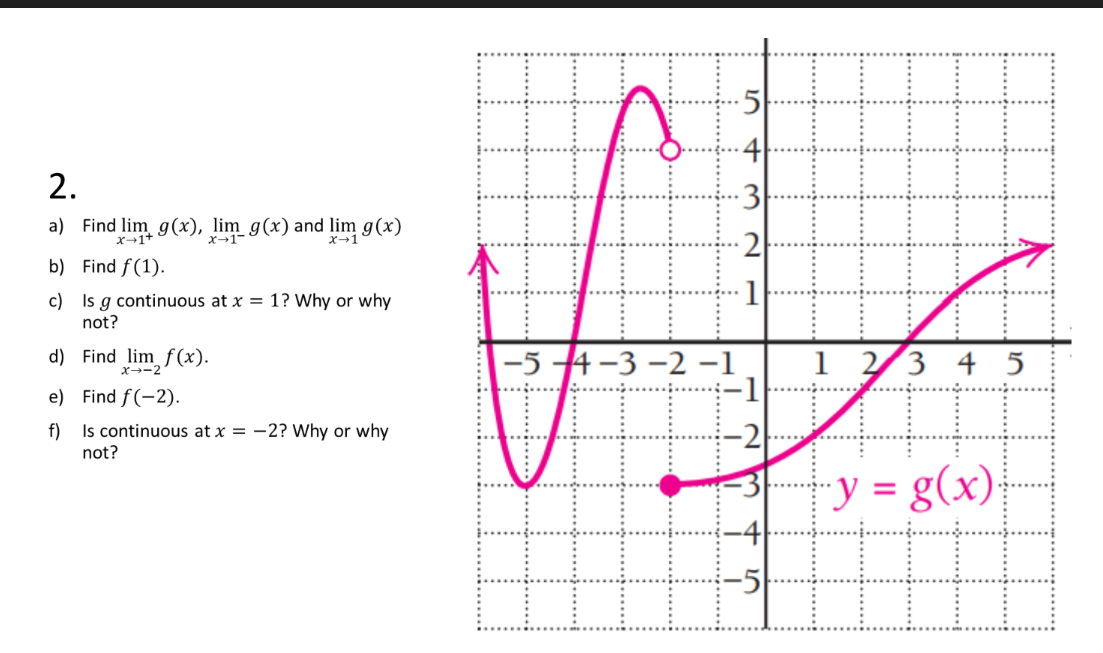 5
4
2.
3
a) Find lim g(x), lim g(x) and lim g(x)
x+1
2
X+1+
b) Find f(1).
1
c) Is g continuous at x = 1? Why or why
not?
d) Find lim f(x).
-5 4-3 -2 -1
1 23 4 5
X--2
e) Find f(-2).
f)
Is continuous at x = -2? Why or why
not?
"y = g(x);
+ m cN
