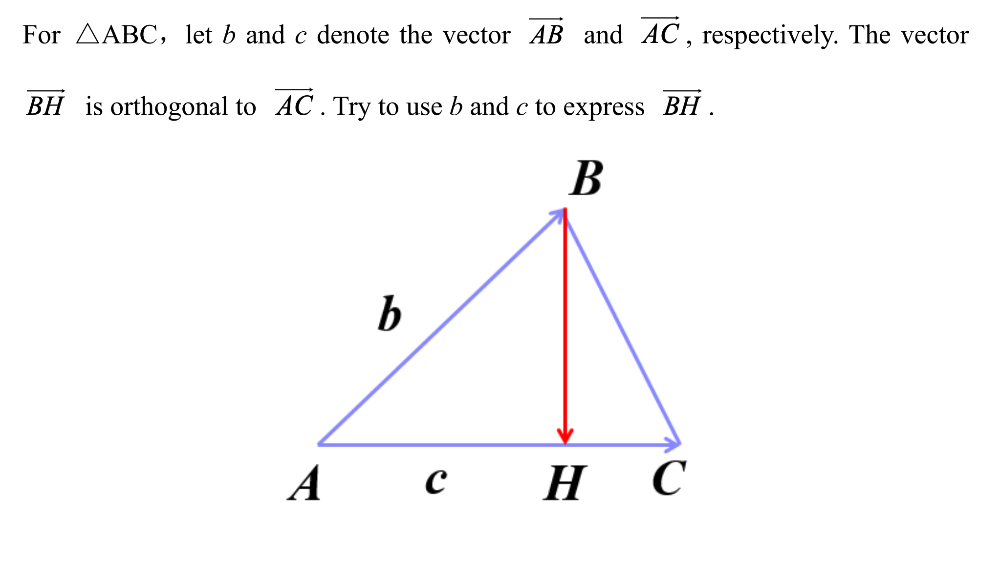 For AABC, let b and c denote the vector AB and AC , respectively. The vector
BH is orthogonal to AC. Try to use b and c to express BH
B
Н С
A
