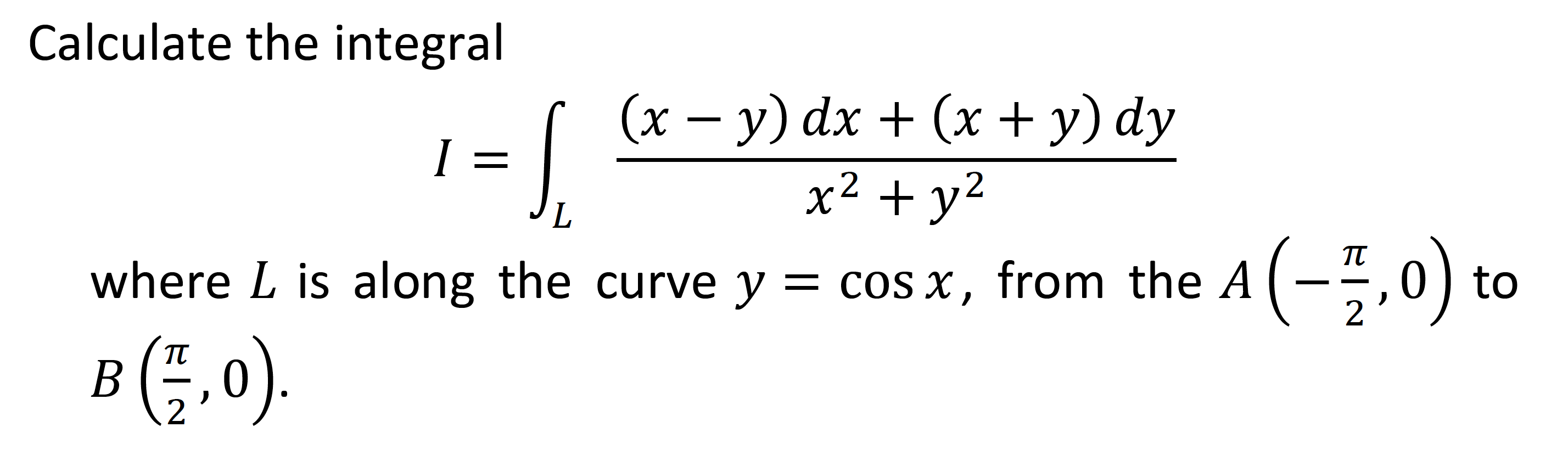 Calculate the integral
(x – y) dx + (x + y) dy
I =
x2 + y2
where L is along the curve y = cos x, from the A
(-5.0) to
B(;,0).
TT
