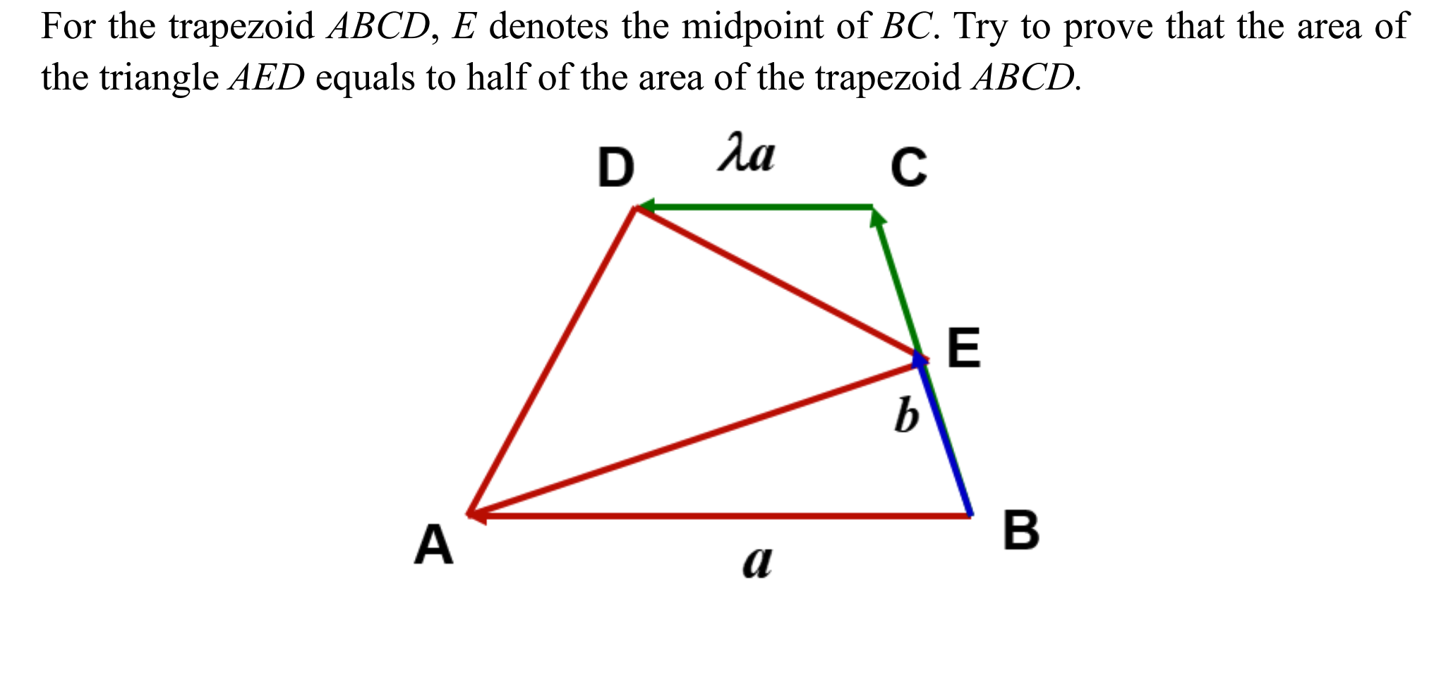 For the trapezoid ABCD, E denotes the midpoint of BC. Try to prove that the area of
the triangle AED equals to half of the area of the trapezoid ABCD.
da
