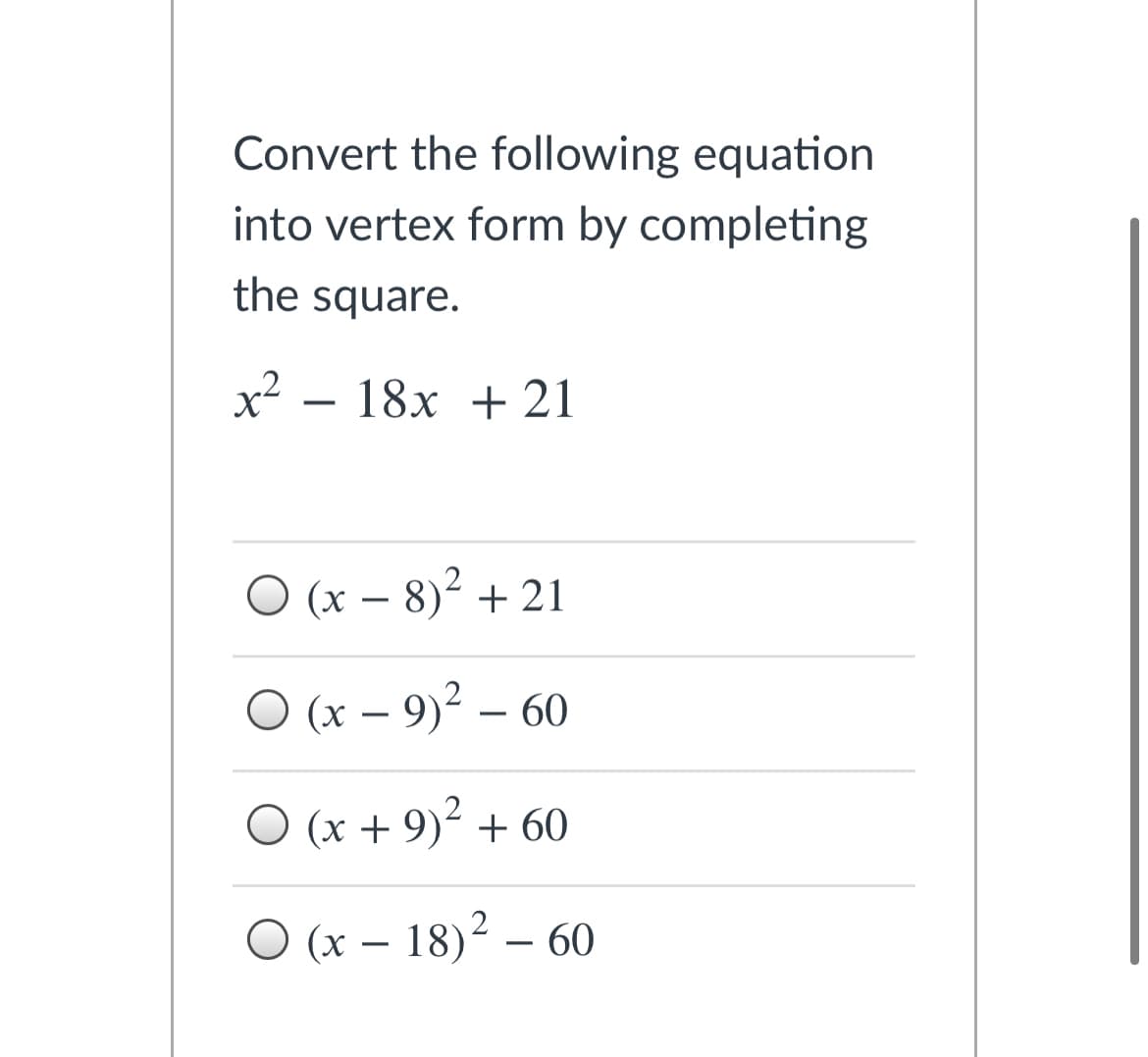 Convert the following equation
into vertex form by completing
the square.
x² – 18x + 21
O (x – 8)² + 21
-
O (x – 9)? – 60
-
O (x + 9)² + 60
O (x – 18)² – 60
-
-
