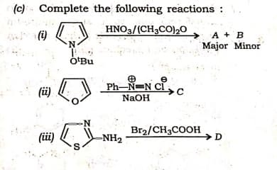 (c)
Complete the following reactions :
HNO3/(CH3CO)20
A + B
Major Minor
OʻBu
(ü)
Ph-N=N C
NaOH
-N-
Br2/CH3COOH
D
(üi)
-NH2
