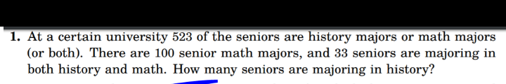 At a certain university 523 of the seniors are history majors or math majors
(or both). There are 100 senior math majors, and 33 seniors are majoring in
both history and math. How many seniors are majoring in history?
