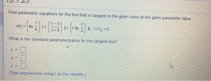 Find parametric equations for the line that is tangent to the given curve at the given parameter value.
r(t) = In
i+
j+ t In
k, t-to =4
What is the standard parameterization for the tangent line?
y% =
N
