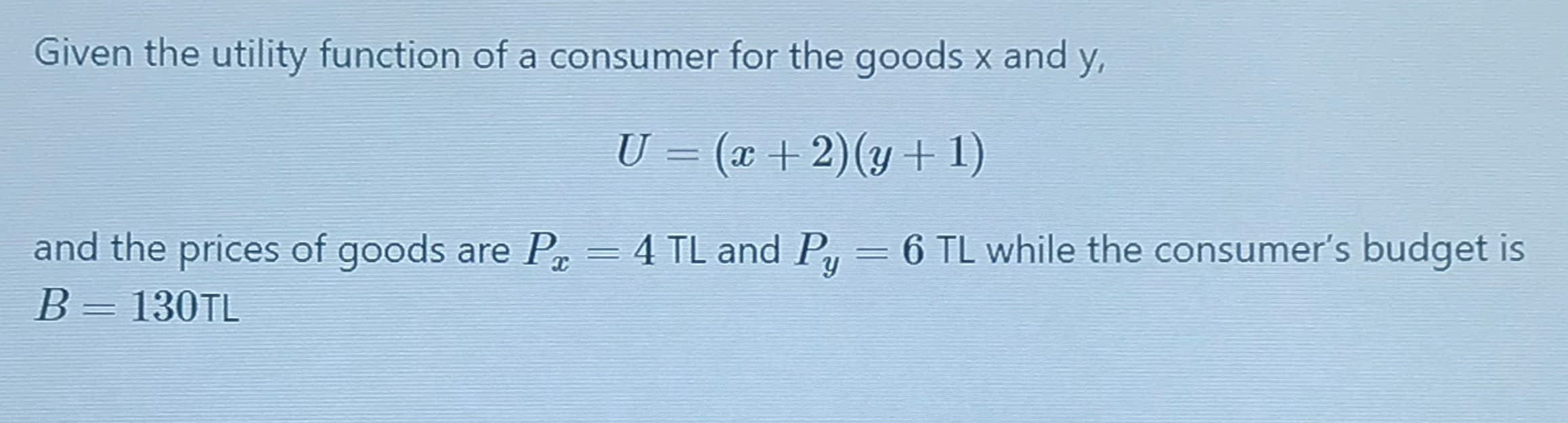 Given the utility function of a consumer for the goods x and y,
U = (x + 2)(y+ 1)
and the prices of goods are P = 4 TL and P, = 6 TL while the consumer's budget is
В - 130TL
||
