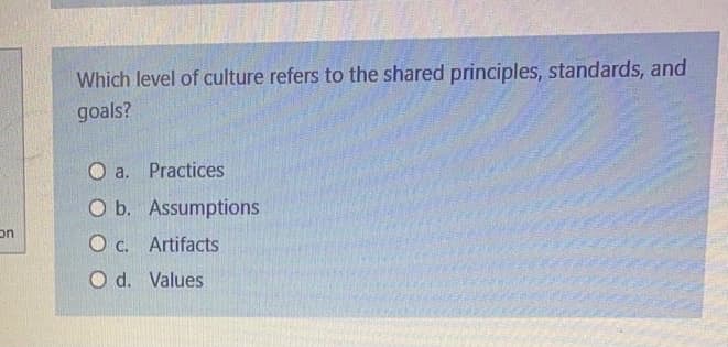 Which level of culture refers to the shared principles, standards, and
goals?
O a. Practices
O b. Assumptions
on
O c. Artifacts
O d. Values
