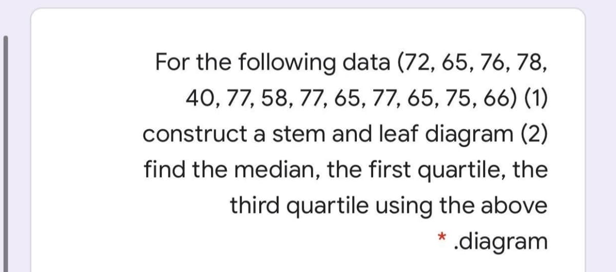 For the following data (72, 65, 76, 78,
40, 77, 58, 77, 65, 77, 65, 75, 66) (1)
construct a stem and leaf diagram (2)
find the median, the first quartile, the
third quartile using the above
.diagram
