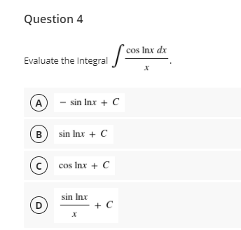 Question 4
cos Inx dx
Evaluate the Integral
A - sin Inx + C
В
B sin Inx + C
cos Inx + C
sin Inx
D
+ C
