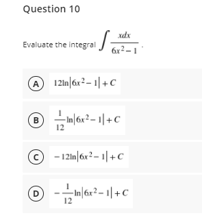 Question 10
xdx
Evaluate the integral
6x²– 1
A
A 121n|6x²– 1|+ C
In 6x?- 1|+C
B
12
© - 121n|6x² – 1| +C
-In|6x²– 1| +C
D
12
