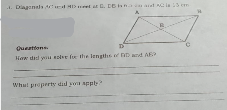 3. Diagonals AC and BD meet at E. DE is 6.5 cm and AC is 13 cm.
Questions:
D
How did you solve for the lengths of BD and AE?
What property did you apply?
