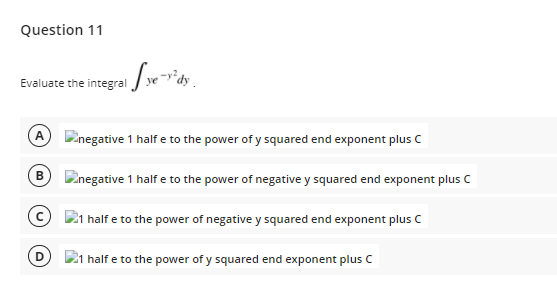 Question 11
Evaluate the integral ye-*dy _
Linegative 1 half e to the power of y squared end exponent plus C
inegative 1 half e to the power of negative y squared end exponent plus C
21 half e to the power of negative y squared end exponent plus C
1 half e to the power of y squared end exponent plus C
