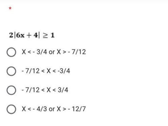2|6x + 4 ≥ 1
OX<-3/4 or X > - 7/12
O - 7/12 < X <-3/4
O-7/12<x< 3/4
O
X <- 4/3 or X > - 12/7