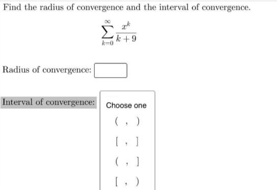 Find the radius of convergence and the interval of convergence.
k +9
Radius of convergence:
Interval of convergence: Choose one
(, )
(, ]
[, )

