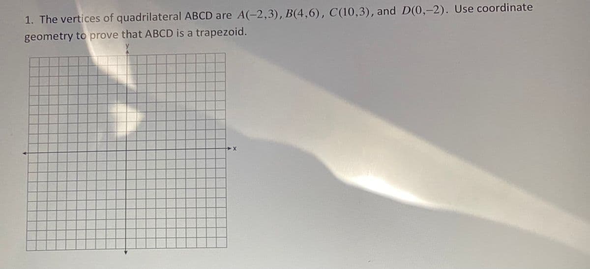 1. The vertices of quadrilateral ABCD are A(-2,3), B(4,6), C(10,3), and D(0,-2). Use coordinate
geometry to prove that ABCD is a trapezoid.
