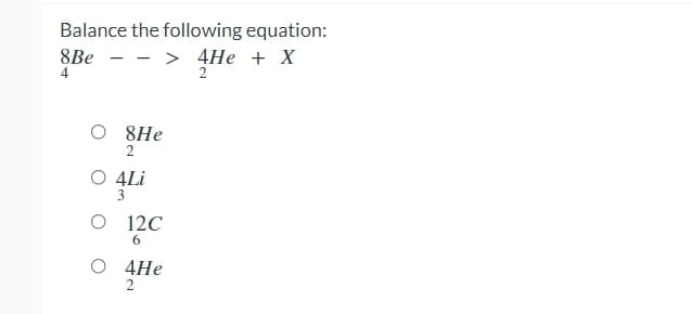 Balance the following equation:
8Be
4
> 4He + X
2
8Не
2
O 4Li
O 12C
6.
O 4He
