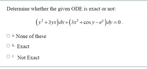 Determine whether the given ODE is exact or not:
(y² +3yx)dx +(3x² +cos y -e' )dy = 0.
a. None of these
O b. Exact
O C. Not Exact
