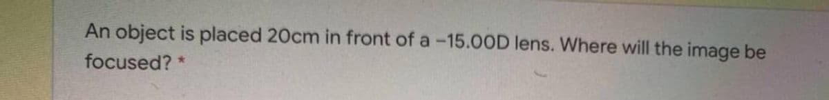 An object is placed 20cm in front of a -15.OOD lens. Where will the image be
focused? *
