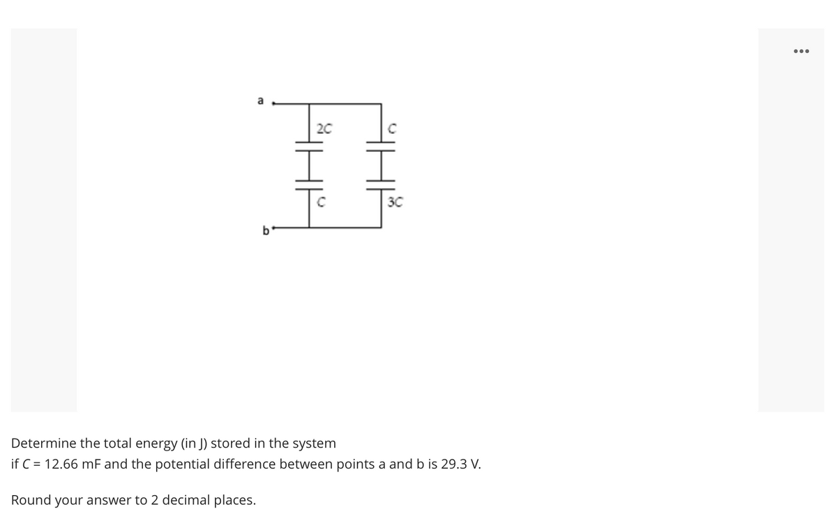 ...
20
30
Determine the total energy (in J) stored in the system
if C = 12.66 mF and the potential difference between points a and b is 29.3 V.
Round your answer to 2 decimal places.
