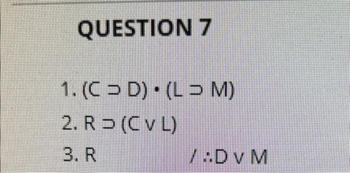 QUESTION 7
1. (C> D) (LD M)
2. R (Cv L)
3. R
7:Dv M
