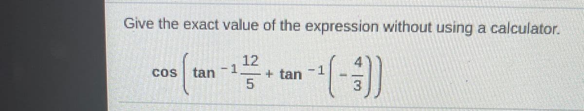 Give the exact value of the expression without using a calculator.
12
1
+ tan
5.
4
COS
tan
-1
