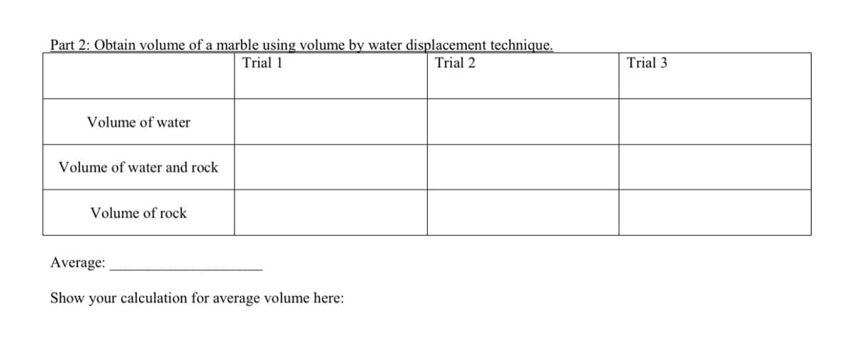 Part 2: Obtain volume of a marble using volume by water displacement technique.
Trial 1
Trial 2
Trial 3
Volume of water
Volume of water and rock
Volume of rock
Average:
Show your calculation for average volume here:
