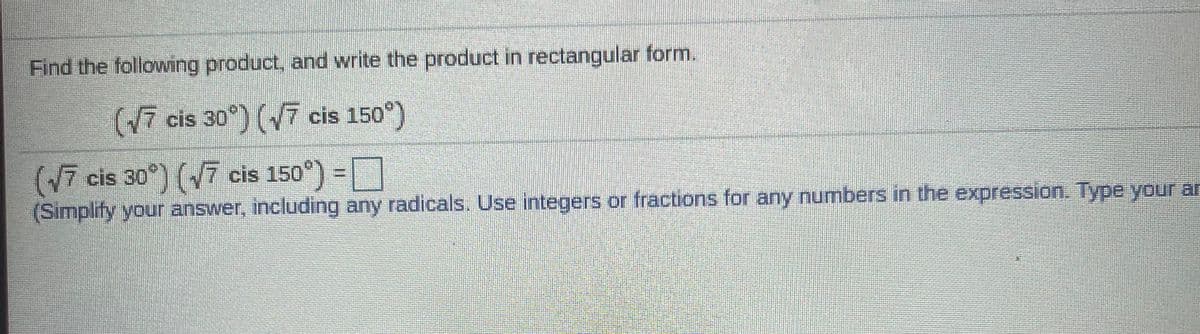 Find the following product, and write the product in rectangular form.
(V7 cis 30°) (7 cis 150°)
(V7 cis 30°) (7 cis 150°) =
(Simplify your answer, including any radicals. Use integers or fractions for any numbers in the expression. Type your ar
