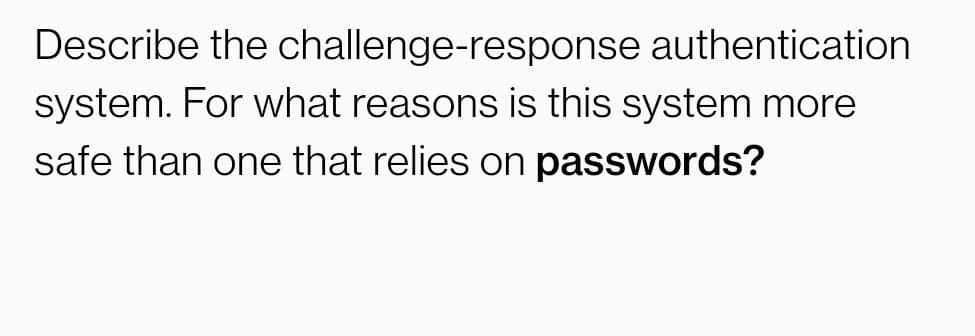 Describe the challenge-response authentication
system. For what reasons is this system more
safe than one that relies on passwords?

