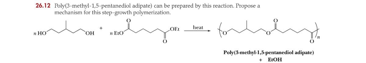 26.12 Poly(3-methyl-1,5-pentanediol
n HO
mechanism for this step-growth polymerization.
OH
adipate) can be prepared by this reaction. Propose a
n EtO
OEt
heat
funding
Poly(3-methyl-1,5-pentanediol adipate)
+ EtOH